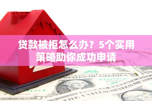 洮南贷款被拒怎么办？5个实用策略助你成功申请