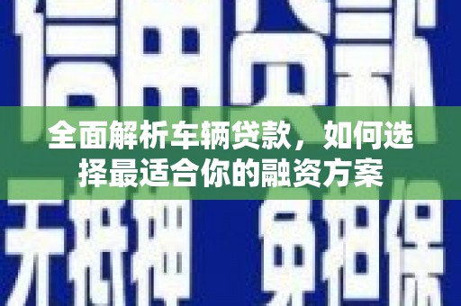 洮南全面解析车辆贷款，如何选择最适合你的融资方案