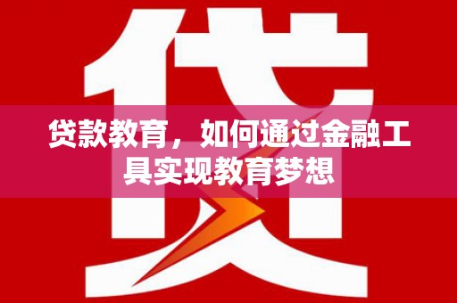 洮南贷款教育，如何通过金融工具实现教育梦想