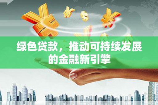洮南绿色贷款，推动可持续发展的金融新引擎