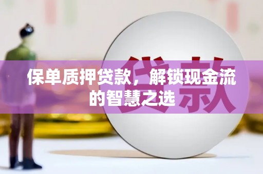 洮南保单质押贷款，解锁现金流的智慧之选