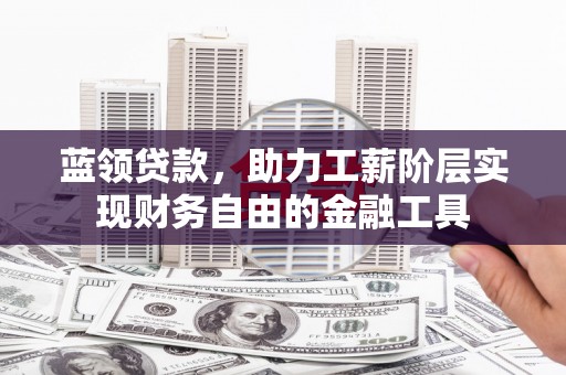 洮南蓝领贷款，助力工薪阶层实现财务自由的金融工具