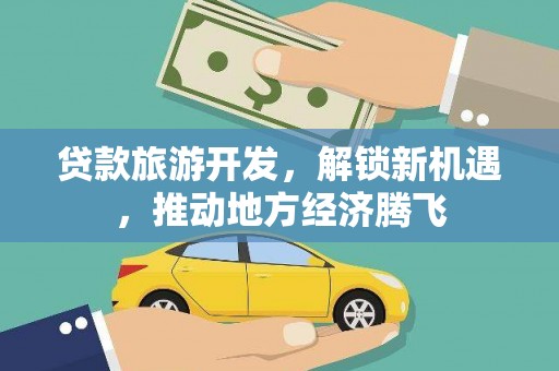 洮南贷款旅游开发，解锁新机遇，推动地方经济腾飞