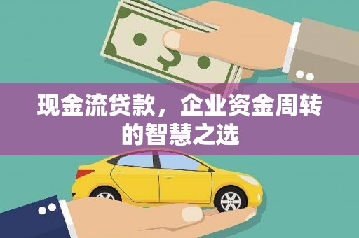 洮南现金流贷款，企业资金周转的智慧之选