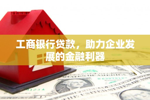 洮南工商银行贷款，助力企业发展的金融利器