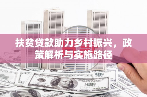 洮南扶贫贷款助力乡村振兴，政策解析与实施路径