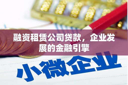洮南融资租赁公司贷款，企业发展的金融引擎