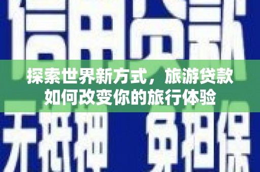 洮南探索世界新方式，旅游贷款如何改变你的旅行体验