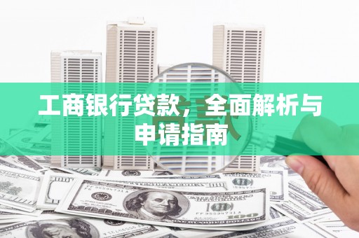 洮南工商银行贷款，全面解析与申请指南