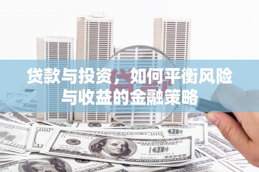 洮南贷款与投资，如何平衡风险与收益的金融策略
