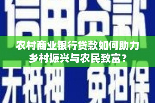 洮南农村商业银行贷款如何助力乡村振兴与农民致富？