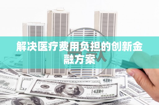 洮南解决医疗费用负担的创新金融方案