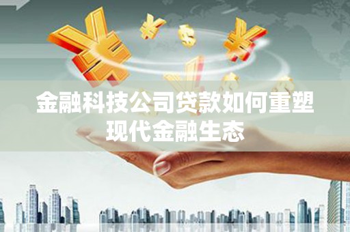 洮南金融科技公司贷款如何重塑现代金融生态