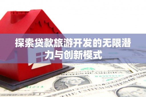 洮南探索贷款旅游开发的无限潜力与创新模式