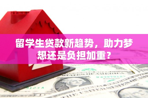 洮南留学生贷款新趋势，助力梦想还是负担加重？