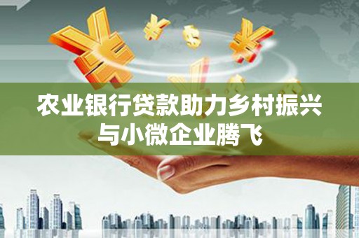 洮南农业银行贷款助力乡村振兴与小微企业腾飞