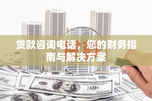 洮南贷款咨询电话，您的财务指南与解决方案