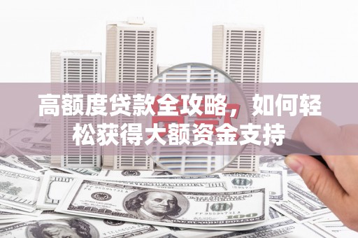 洮南高额度贷款全攻略，如何轻松获得大额资金支持