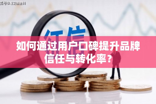 洮南如何通过用户口碑提升品牌信任与转化率？
