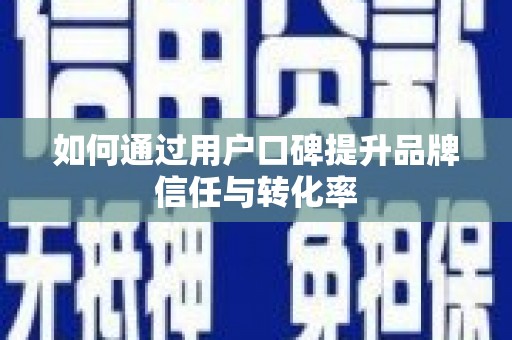 洮南如何通过用户口碑提升品牌信任与转化率