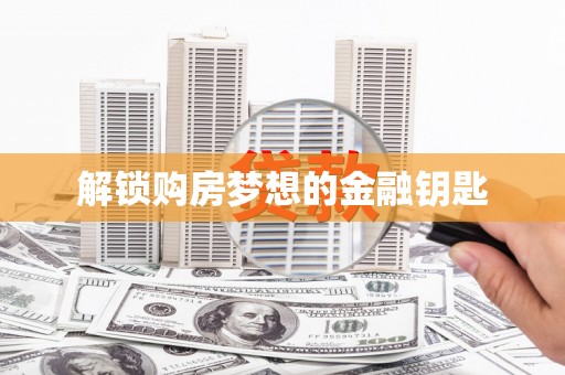 洮南解锁购房梦想的金融钥匙