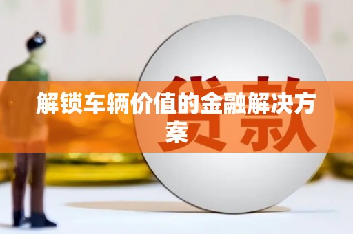 洮南解锁车辆价值的金融解决方案