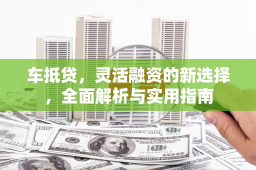 洮南车抵贷，灵活融资的新选择，全面解析与实用指南