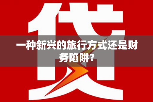 洮南一种新兴的旅行方式还是财务陷阱？