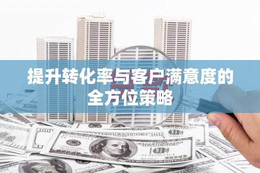 洮南提升转化率与客户满意度的全方位策略