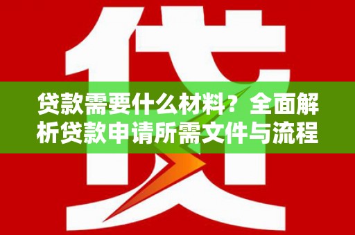 洮南贷款需要什么材料？全面解析贷款申请所需文件与流程
