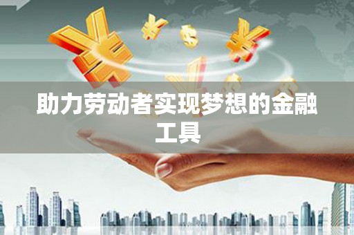 洮南助力劳动者实现梦想的金融工具