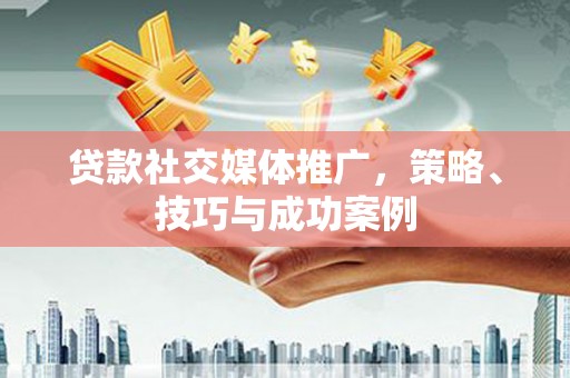 洮南贷款社交媒体推广，策略、技巧与成功案例
