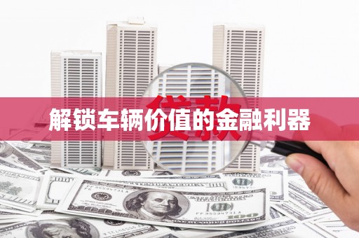 洮南解锁车辆价值的金融利器