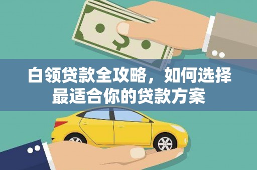 洮南白领贷款全攻略，如何选择最适合你的贷款方案