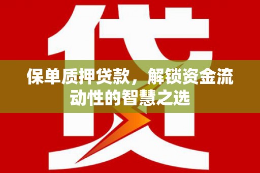 洮南保单质押贷款，解锁资金流动性的智慧之选