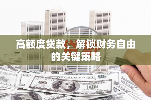洮南高额度贷款，解锁财务自由的关键策略